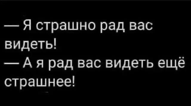 — Я страшно рад вас видеть! — А я рад вас видеть ещё страшнее!