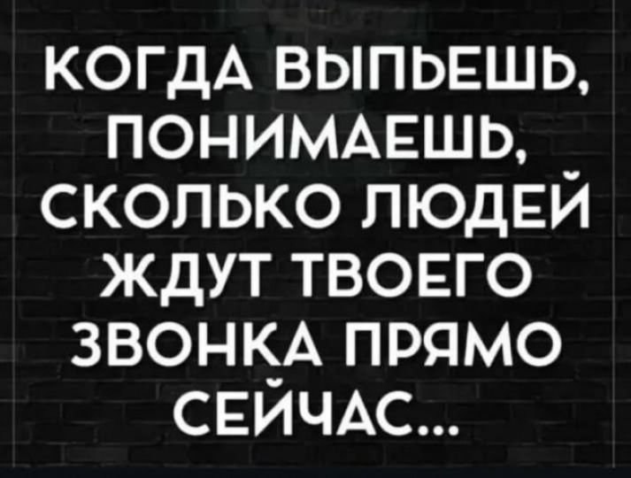 КОГДА ВЫПЬЕШЬ, ПОНИМАЕШЬ, СКОЛЬКО ЛЮДЕЙ ЖДУТ ТВОЕГО ЗВОНКА ПРЯМО СЕЙЧАС...