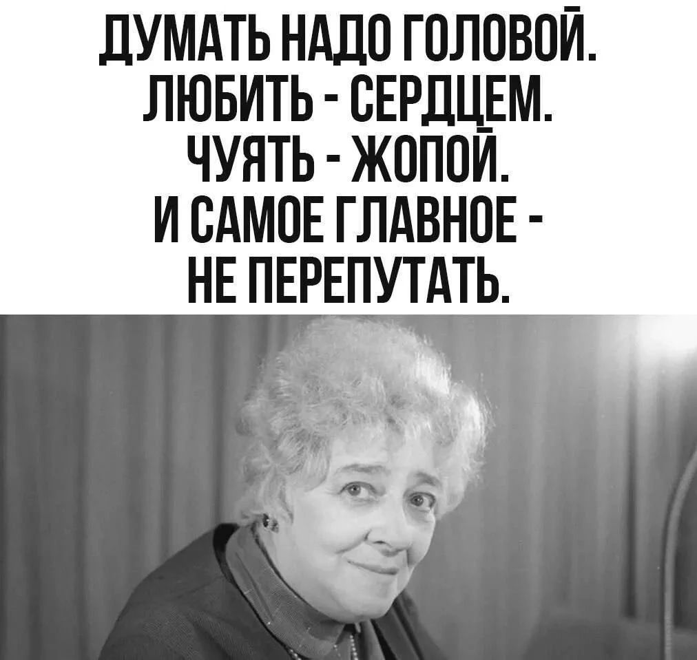 ДУМАТЬ НАДО ГОЛОВОЙ. ЛЮБИТЬ - СЕРДЦЕМ. ЧУЯТЬ - ЖОПОЙ. И САМОЕ ГЛАВНОЕ - НЕ ПЕРЕПУТАТЬ.