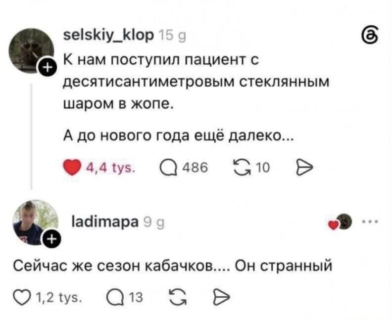 selskiy_klop: К нам поступил пациент с десятисантиметровым стеклянным шаром в жопе. А до нового года ещё далеко... ladimapa: Сейчас же сезон кабачков.... Он странный