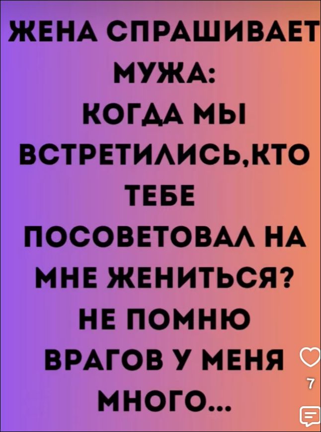 Жена спрашивает мужа: Когда мы встретились, кто тебе посоветовал на мне жениться? Не помню, врагов у меня много...