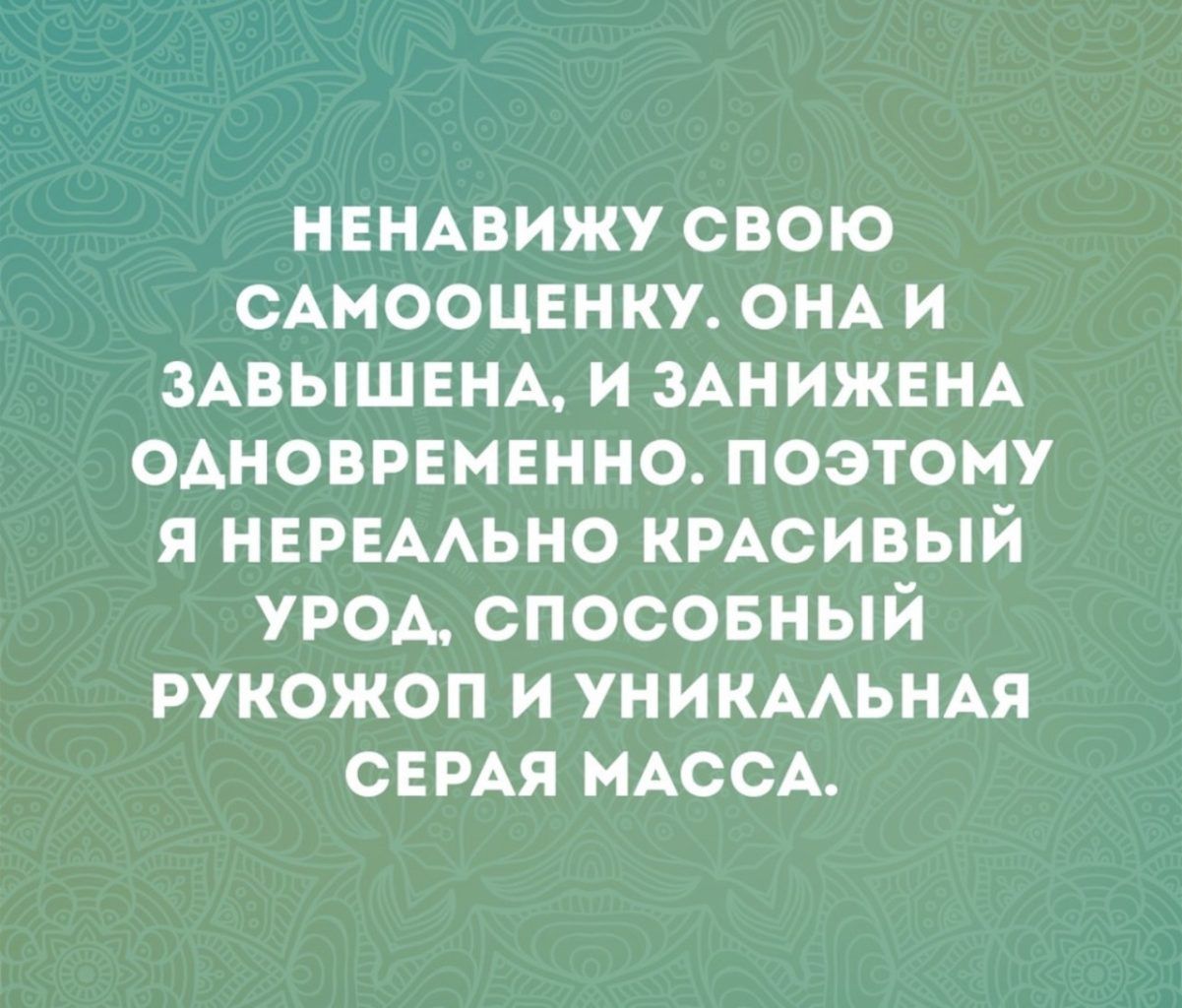 НЕНАВИЖУ СВОЮ САМООЦЕНКУ. ОНА И ЗАВЫШЕНА, И ЗАНИЖЕНА ОДНОВРЕМЕННО. ПОЭТОМУ Я НЕРЕАЛЬНО КРАСИВЫЙ УРОД, СПОСОБНЫЙ РУКОЖОП И УНИКАЛЬНАЯ СЕРАЯ МАССА.