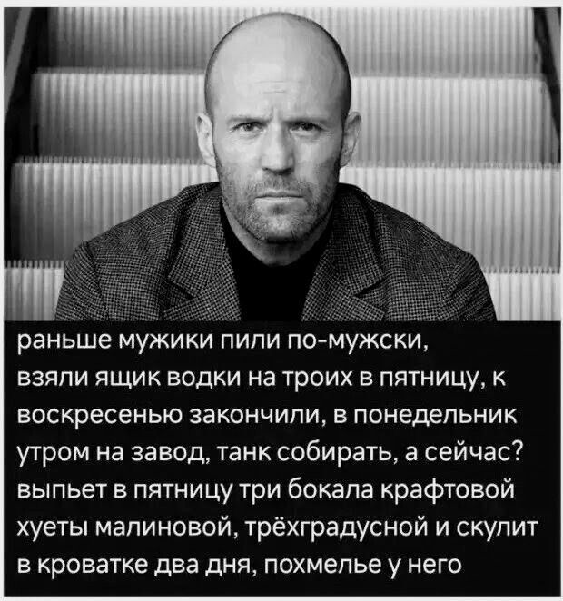 раньше мужики пили по-мужски, взяли ящик водки на троих в пятницу, к воскресенью закончили, в понедельник утром на завод, танк собирать, а сейчас? выпьет в пятницу три бокала крафтовой хуеты малиновой, трёхградусной и скулит в кроватке два дня, похмелье у него