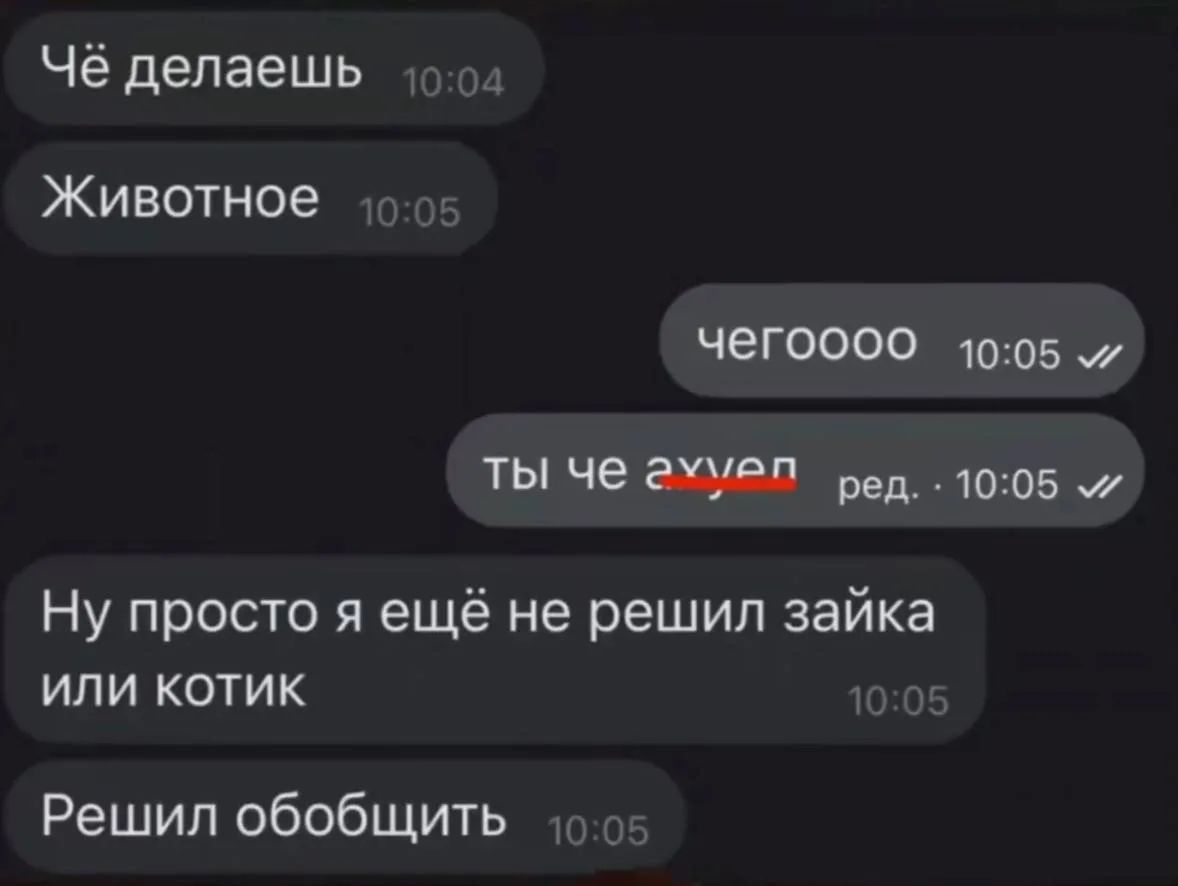 Чё делаешь? Животное. Чегоооо? Ты че ахуел? Ну просто я ещё не решил зайка или котик. Решил обобщить.