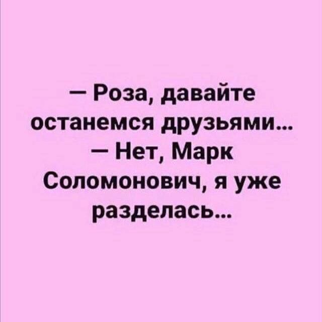 – Роза, давайте останемся друзьями...
– Нет, Марк Соломонович, я уже разделась...