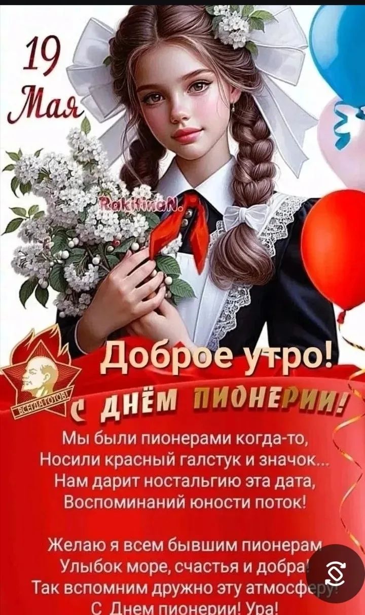 19 Мая Доброе утро! С днем пионерии! ВСЕГДА ГОТОВ! Мы были пионерами когда-то, Носили красный галстук и значок... Нам дарит ностальгию эта дата, Воспоминаний юности поток! Желаю я всем бывшим пионерам Улыбок море, счастья и добра! Так вспомним дружно эту атмосферу: С Днем пионерии! Ура!