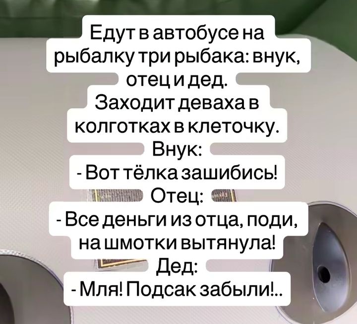 Едут в автобусе на рыбалку три рыбака: внук, отец и дед. Заходит деваха в колготках в клеточку. Внук: - Вот тёлка зашибись! Отец: - Все деньги из отца, поди, на шмотки вытянула! Дед: - Мля! Подсак забыли!..