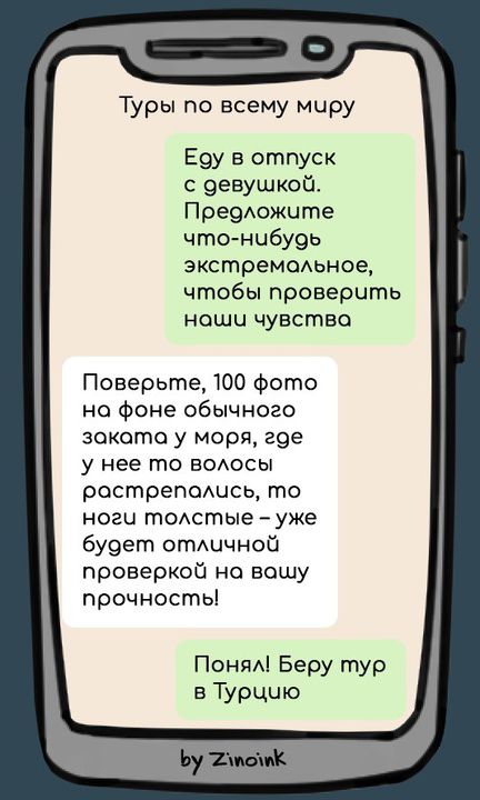 Туры по всему миру. Еду в отпуск с девушкой. Предложите что-нибудь экстремальное, чтобы проверить наши чувства. Поверьте, 100 фото на фоне обычного заката у моря, где у нее то волосы растрепались, то ноги толстые — уже будет отличной проверкой на вашу прочность! Понял! Беру тур в Турцию. by Zinoink