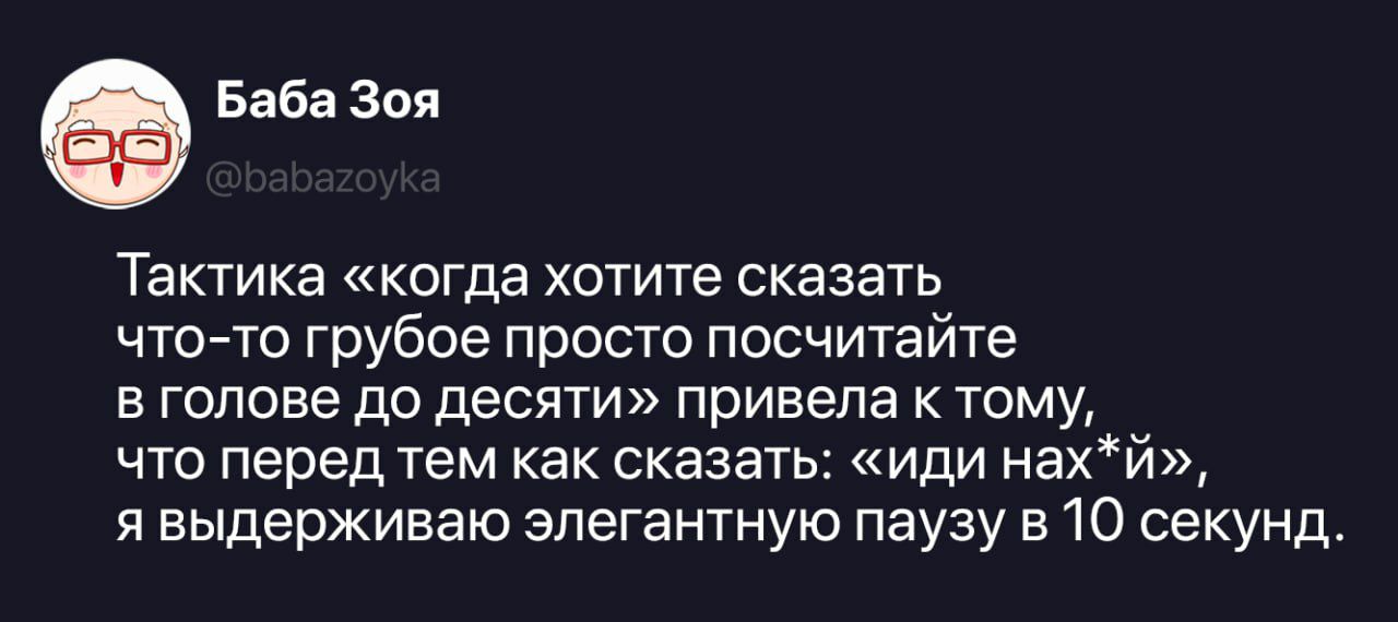 Баба Зоя @babazoyka Тактика «когда хотите сказать что-то грубое просто посчитайте в голове до десяти» привела к тому, что перед тем как сказать: «иди нах*й», я выдерживаю элегантную паузу в 10 секунд.