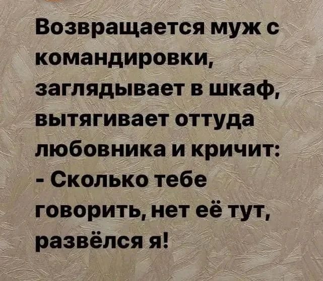 Возвращается муж с командировки, заглядывает в шкаф, вытягивает оттуда любовника и кричит: - Сколько тебе говорить, нет её тут, развёлся я!
