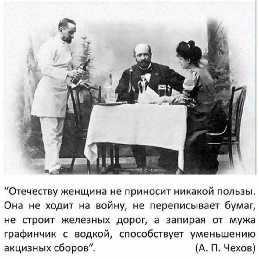 Отечеству женщина не приносит никакой пользы. Она не ходит на войну, не переписывает бумаг, не строит железных дорог, а запирая от мужа графинчик с водкой, способствует уменьшению акцизных сборов. (А. П. Чехов)