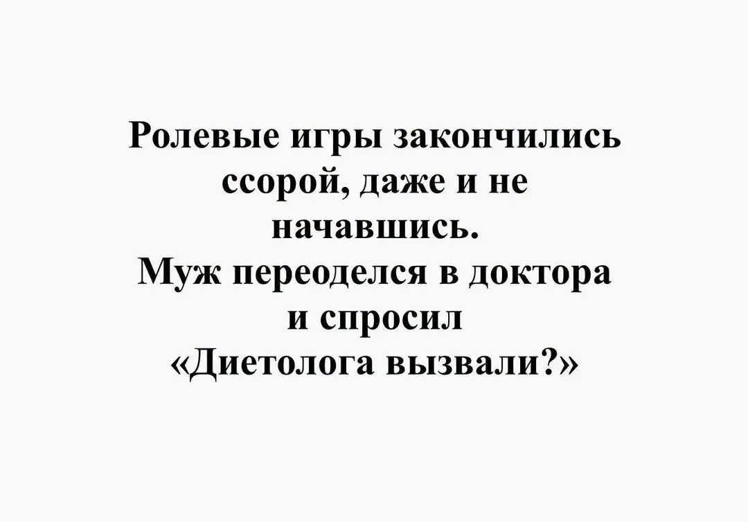 Ролевые игры закончились ссорой, даже и не начавшись. Муж переоделся в доктора и спросил «Диетолога вызывали?»
