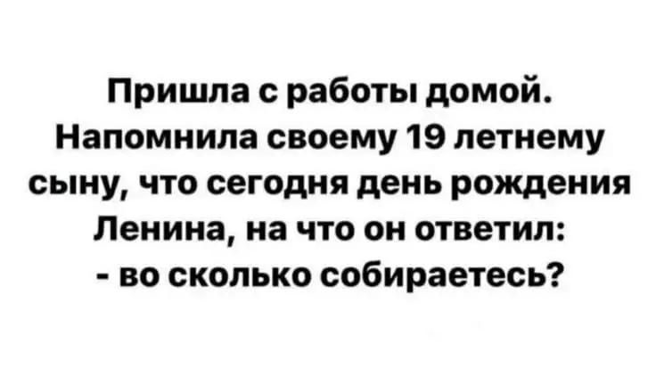 Пришла с работы домой. Напомнила своему 19 летнему сыну, что сегодня день рождения Ленина, на что он ответил: - во сколько собираетесь?
