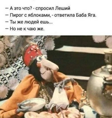 — А это что? - спросил Леший
— Пирог с яблоками, - ответила Баба Яга.
— Ты же людей ешь...
— Но не к чаю же.
