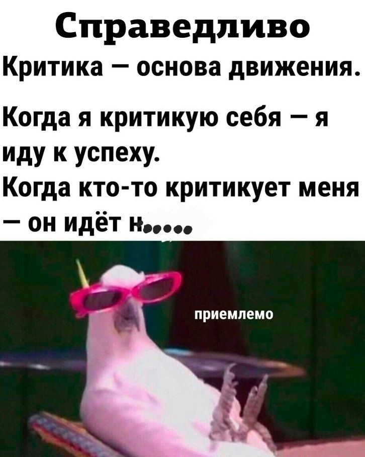 Справедливо Критика — основа движения. Когда я критикую себя — я иду к успеху. Когда кто-то критикует меня — он идёт н... приемлемо