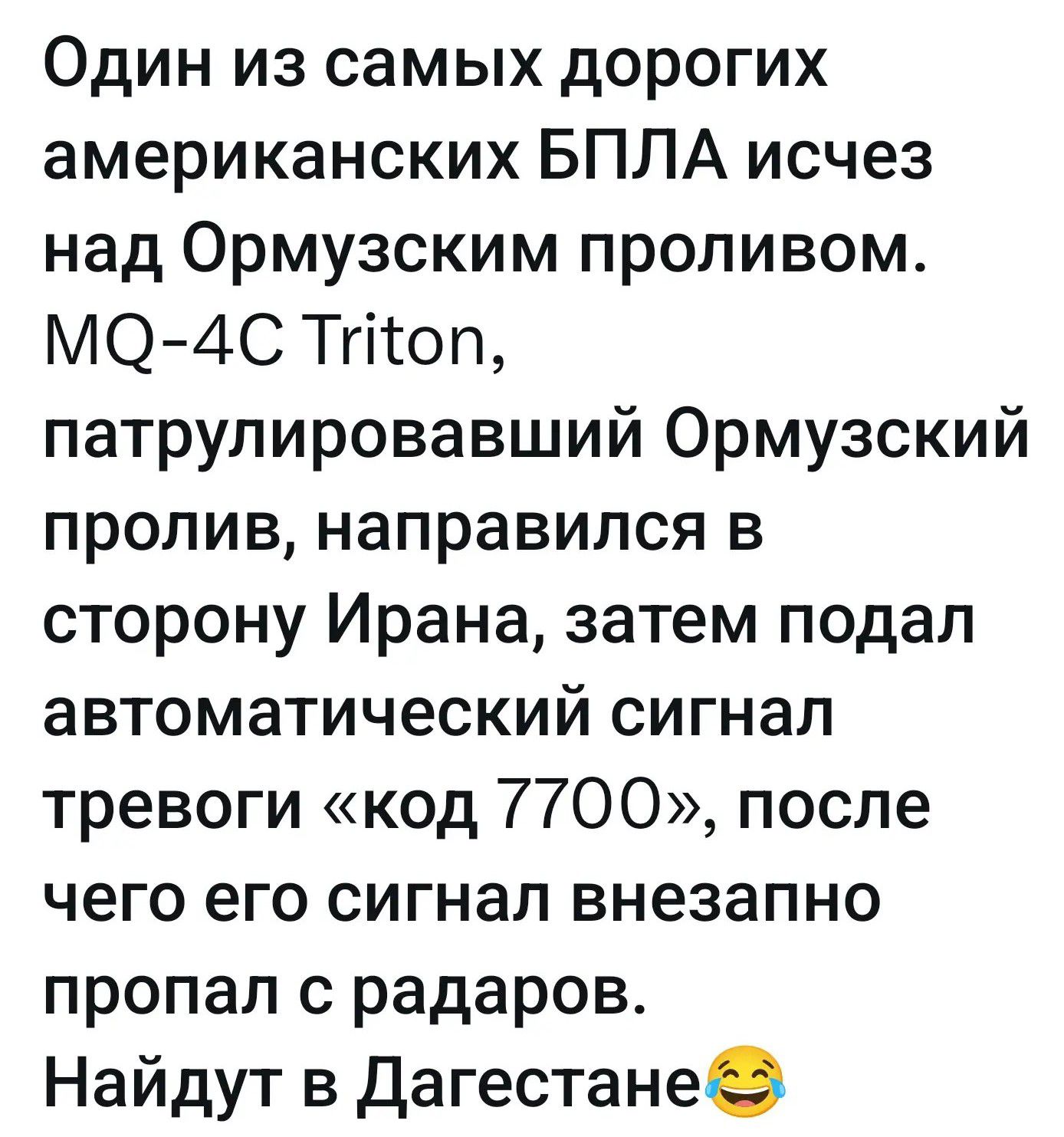 Один из самых дорогих американских БПЛА исчез над Ормузским проливом. MQ-4C Triton, патрулировавший Ормузский пролив, направился в сторону Ирана, затем подал автоматический сигнал тревоги «код 7700», после чего его сигнал внезапно пропал с радаров. Найдут в Дагестане 😂