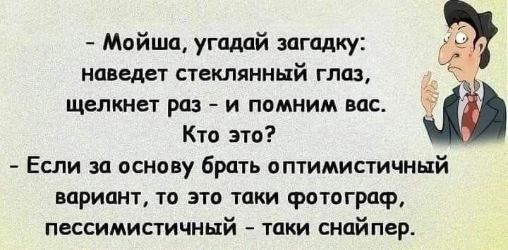 - Мойша, угадай загадку: наведет стеклянный глаз, щелкнет раз - и помним вас. Кто это?
- Если за основу брать оптимистичный вариант, то это таки фотограф, пессимистичный - таки снайпер.