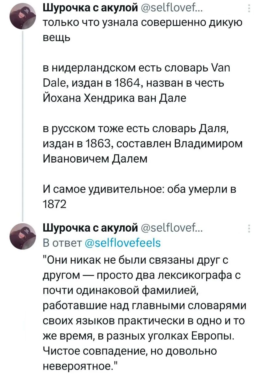 Шурочка с акулой @selflovef... только что узнала совершенно дикую вещь в нидерландском есть словарь Van Dale, издан в 1864, назван в честь Йохана Хендрика ван Дале в русском тоже есть словарь Даля, издан в 1863, составлен Владимиром Ивановичем Далем И самое удивительное: оба умерли в 1872 Шурочка с акулой @selflovef... В ответ @selflovefeels 