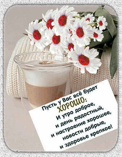 Пусть у Вас всё будет ХОРОШО: И утро доброе, и день радостный, и настроение хорошее, новости добрые, и здоровье крепкое!