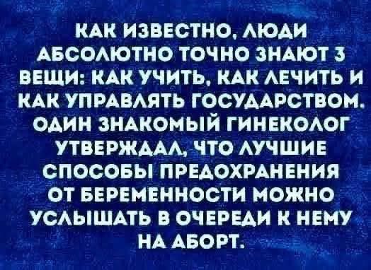 Как известно, люди абсолютно точно знают 3 вещи: как учить, как лечить и как управлять государством. Один знакомый гинеколог утверждал, что лучшие способы предохранения от беременности можно услышать в очереди к нему на аборт.