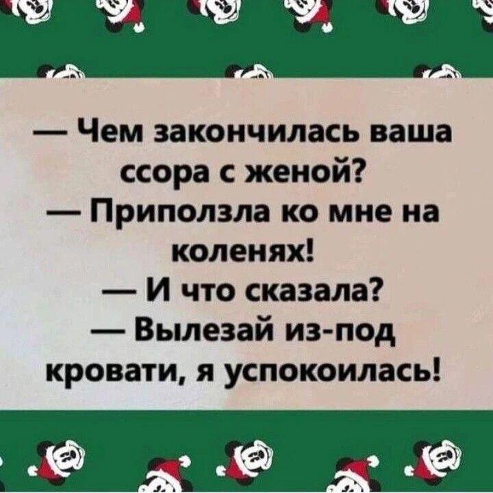 — Чем закончилась ваша ссора с женой? — Приползла ко мне на коленях! — И что сказала? — Вылезай из-под кровати, я успокоилась!
