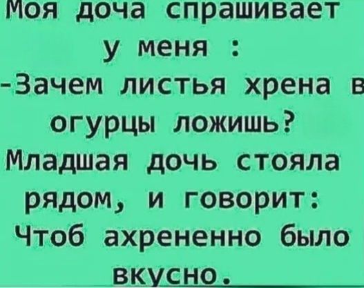 Моя доча спрашивает у меня : -Зачем листья хрена в огурцы ложишь? Младшая дочь стояла рядом, и говорит: Чтоб ахрененно было вкусно.