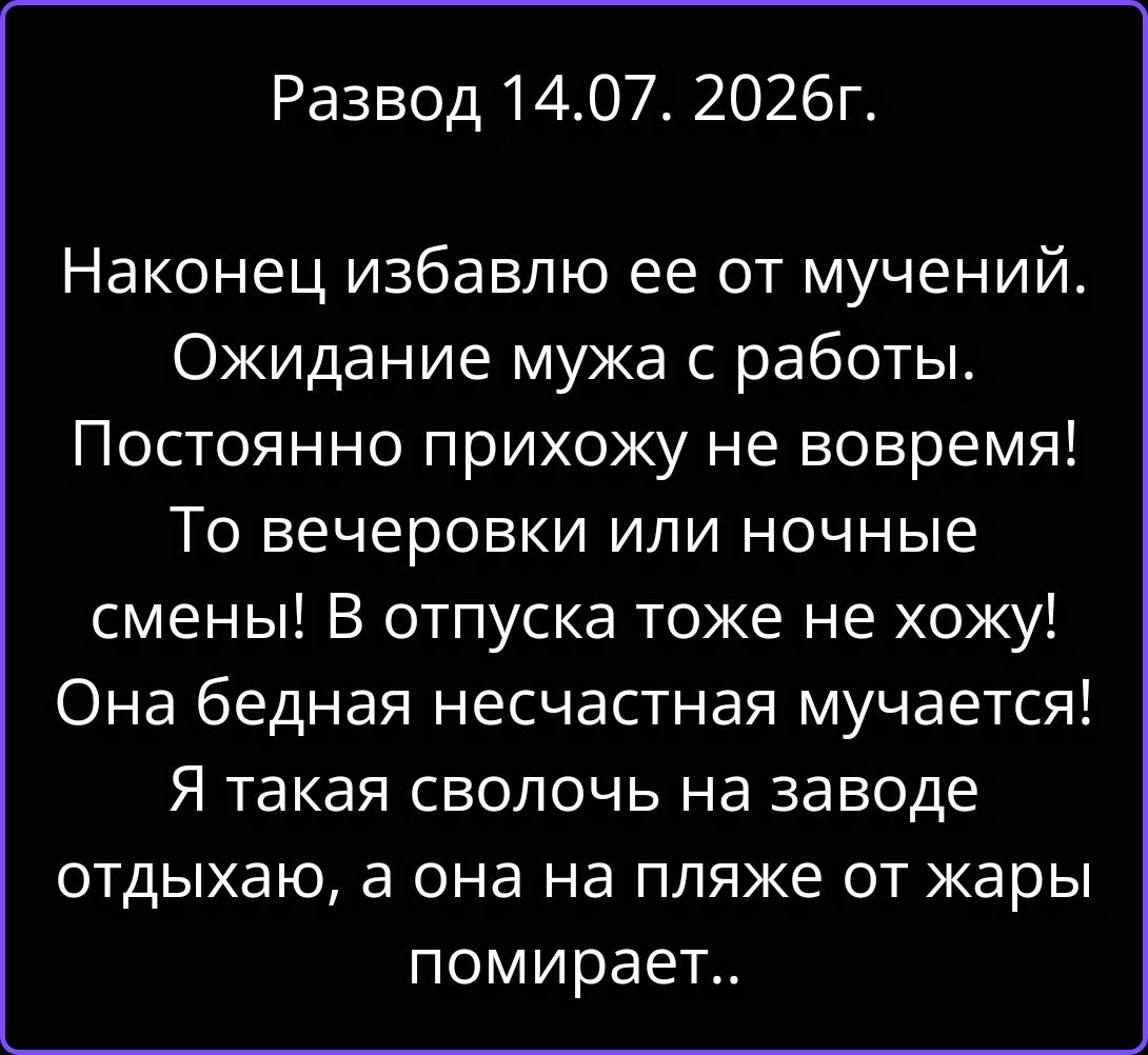 Развод 14.07. 2026г. Наконец избавлю ее от мучений. Ожидание мужа с работы. Постоянно прихожу не вовремя! То вечеровки или ночные смены! В отпуска тоже не хожу! Она бедная несчастная мучается! Я такая сволочь на заводе отдыхаю, а она на пляже от жары помирает..