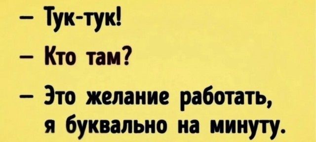 – Тук-тук!
– Кто там?
– Это желание работать, я буквально на минуту.