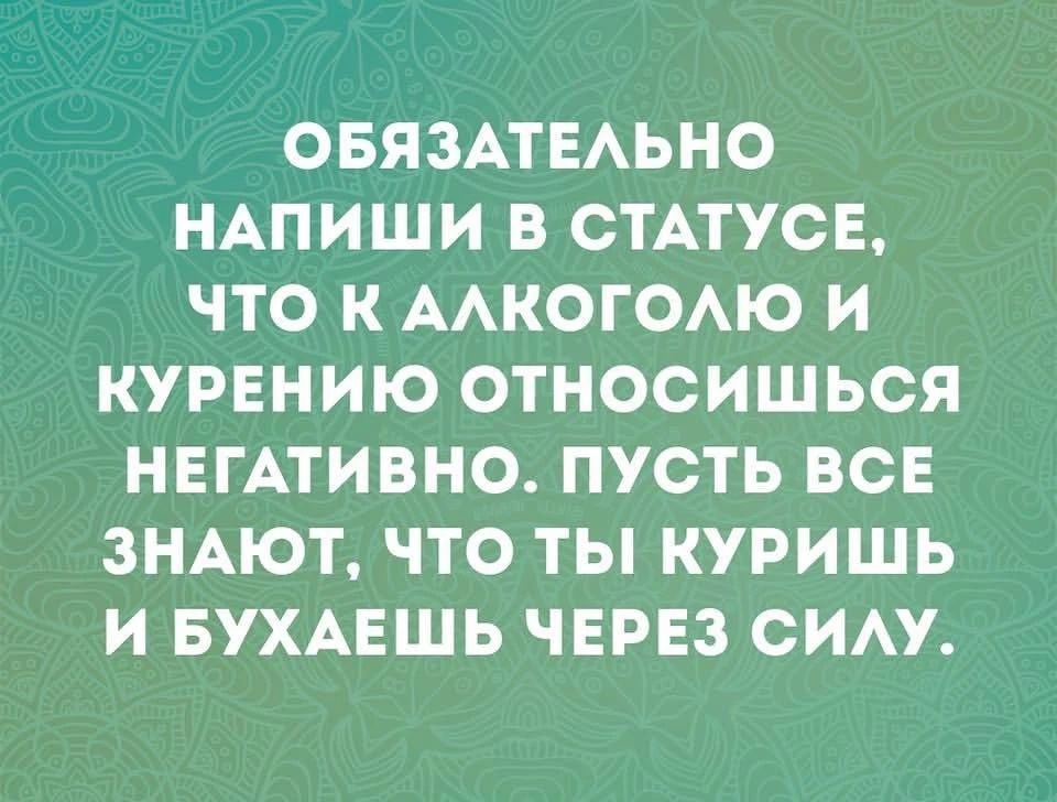ОБЯЗАТЕЛЬНО НАПИШИ В СТАТУСЕ, ЧТО К АЛКОГОЛЮ И КУРЕНИЮ ОТНОСИШЬСЯ НЕГАТИВНО. ПУСТЬ ВСЕ ЗНАЮТ, ЧТО ТЫ КУРИШЬ И БУХАЕШЬ ЧЕРЕЗ СИЛУ.