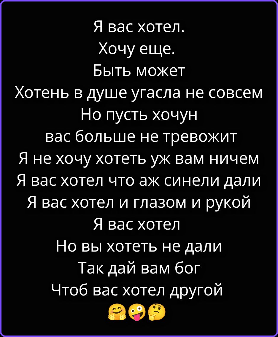 Я вас хотел. Хочу еще. Быть может Хотень в душе угасла не совсем Но пусть хочун вас больше не тревожит Я не хочу хотеть уж вам ничем Я вас хотел что аж синели дали Я вас хотел и глазом и рукой Я вас хотел Но вы хотеть не дали Так дай вам бог Чтоб вас хотел другой 😏😔😒