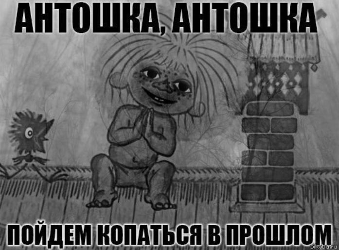 АНТОШКА, АНТОШКА ПОЙДЕМ КОПАТЬСЯ В ПРОШЛОМ