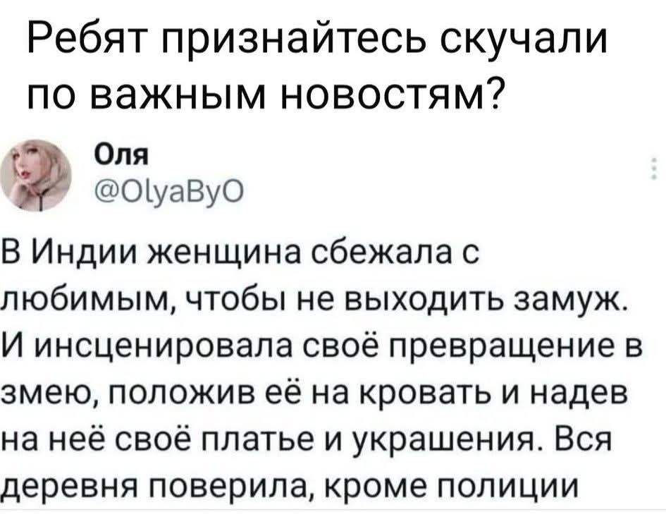 Ребят признайтесь скучали по важным новостям? Оля @OlyaByO В Индии женщина сбежала с любимым, чтобы не выходить замуж. И инсценировала свое превращение в змею, положив ее на кровать и надев на нее свое платье и украшения. Вся деревня поверила, кроме полиции