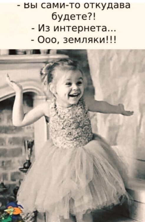 - Вы сами-то откуда будете?! - Из интернета... - Ооо, земляки!!!