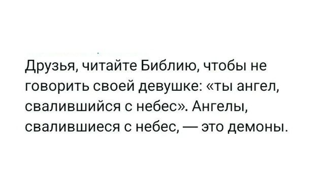Друзья, читайте Библию, чтобы не говорить своей девушке: «ты ангел, свалившийся с небес». Ангелы, свалившиеся с небес, — это демоны.