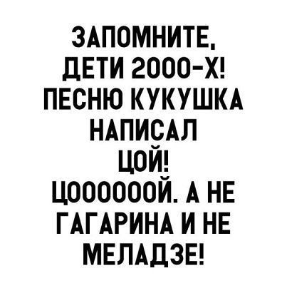 ЗАПОМНИТЕ, ДЕТИ 2000-Х! ПЕСНЮ КУКУШКА НАПИСАЛ ЦОЙ! ЦООООООЙ. А НЕ ГАГАРИНА И НЕ МЕЛАДЗЕ!