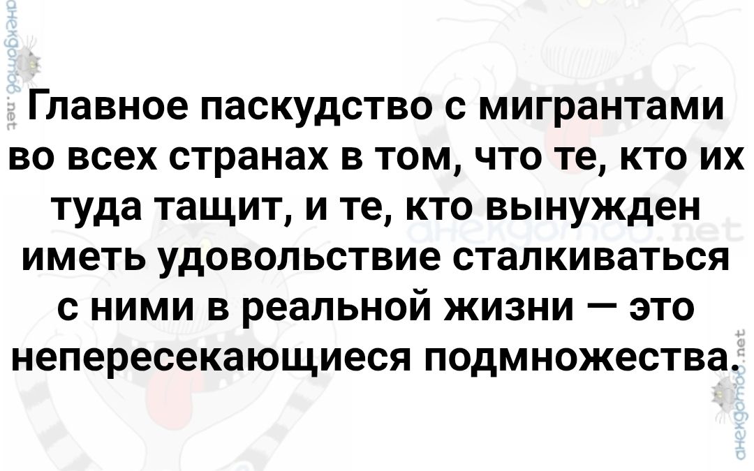 Главное паскудство с мигрантами во всех странах в том, что те, кто их туда тащит, и те, кто вынужден иметь удовольствие сталкиваться с ними в реальной жизни — это непересекающиеся подмножества.