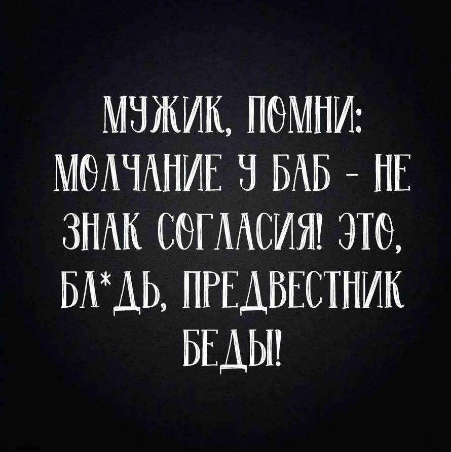 МУЖИК, ПОМНИ: МОЛЧАНИЕ У БАБ – НЕ ЗНАК СОГЛАСИЯ! ЭТО, БЛ*ДЬ, ПРЕДВЕСТНИК БЕДЫ!