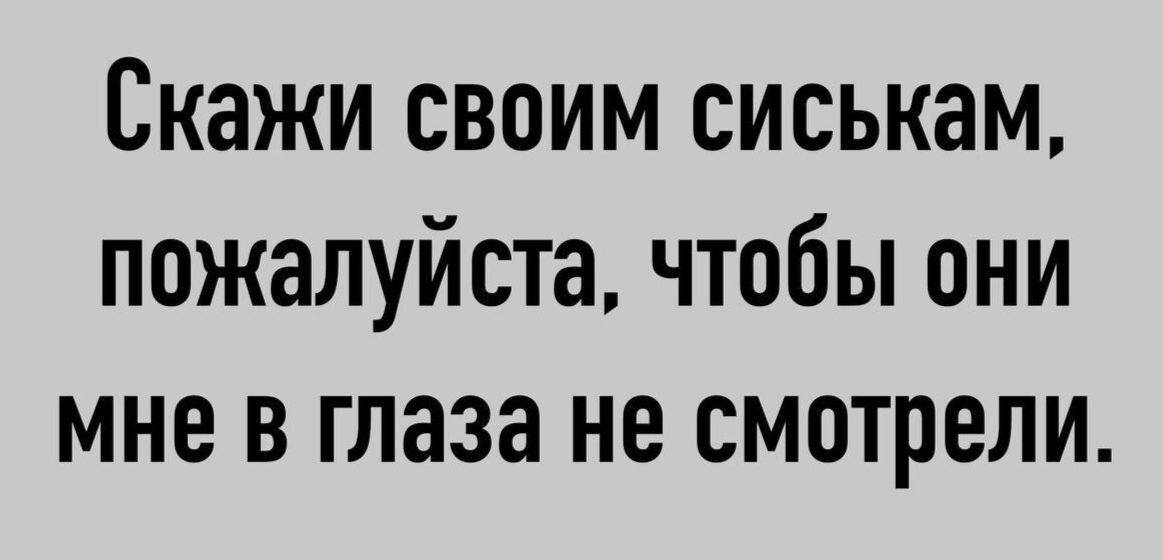Скажи своим сиськам, пожалуйста, чтобы они мне в глаза не смотрели.