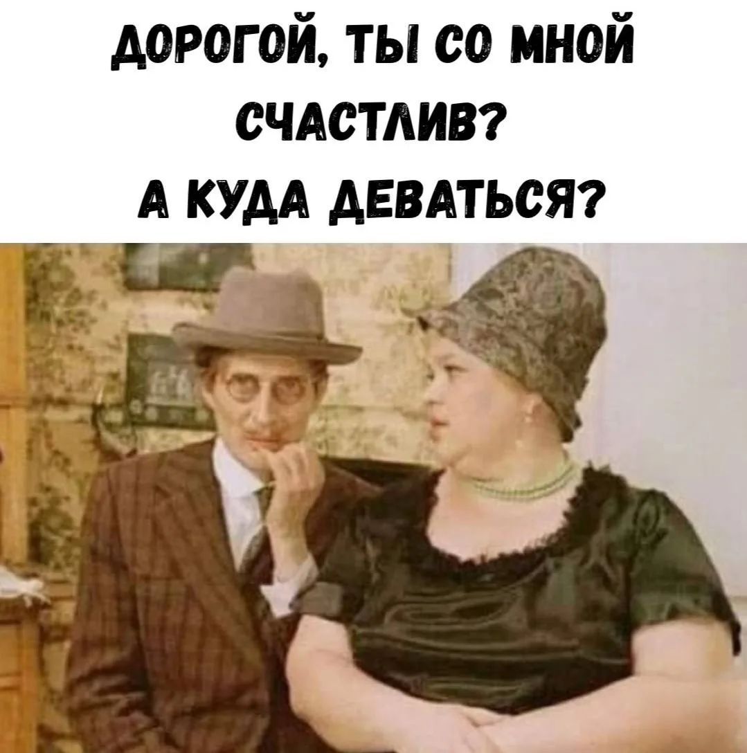 Дорогой, ты со мной счастлив? А куда деваться?