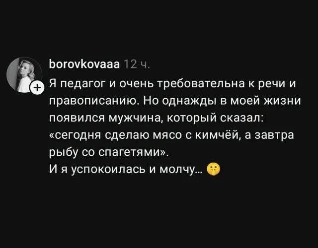 borovkovaaa 12 ч. Я педагог и очень требовательна к речи и правописанию. Но однажды в моей жизни появился мужчина, который сказал: «сегодня сделаю мясо с кимчёй, а завтра рыбу со спагетти». И я успокоилась и молчу... 🤫