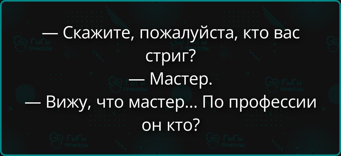 — Скажите, пожалуйста, кто вас стриг? — Мастер. — Вижу, что мастер... По профессии он кто?