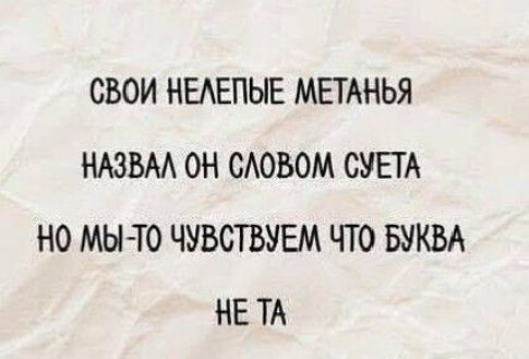 СВОИ НЕЛЕПЫЕ МЕТАНЬЯ НАЗВАЛ ОН СЛОВОМ СУЕТА НО МЫ-ТО ЧУВСТВУЕМ ЧТО БУКВА НЕ ТА