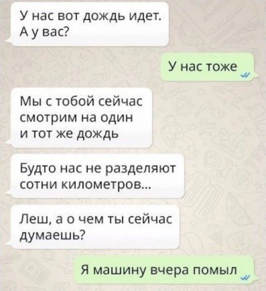 У нас вот дождь идет. А у вас? У нас тоже. Мы с тобой сейчас смотрим на один и тот же дождь. Будто нас не разделяют сотни километров... Леш, а о чем ты сейчас думаешь? Я машину вчера помыл