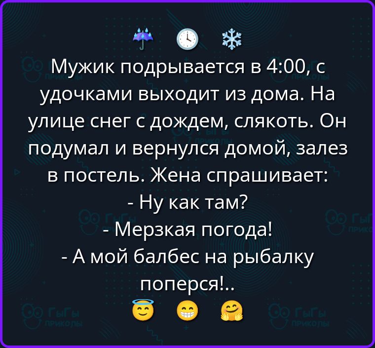 Мужик подрывается в 4:00, с удочками выходит из дома. На улице снег с дождем, слякоть. Он подумал и вернулся домой, залез в постель. Жена спрашивает: - Ну как там? - Мерзкая погода! - А мой балбес на рыбалку поперся!..