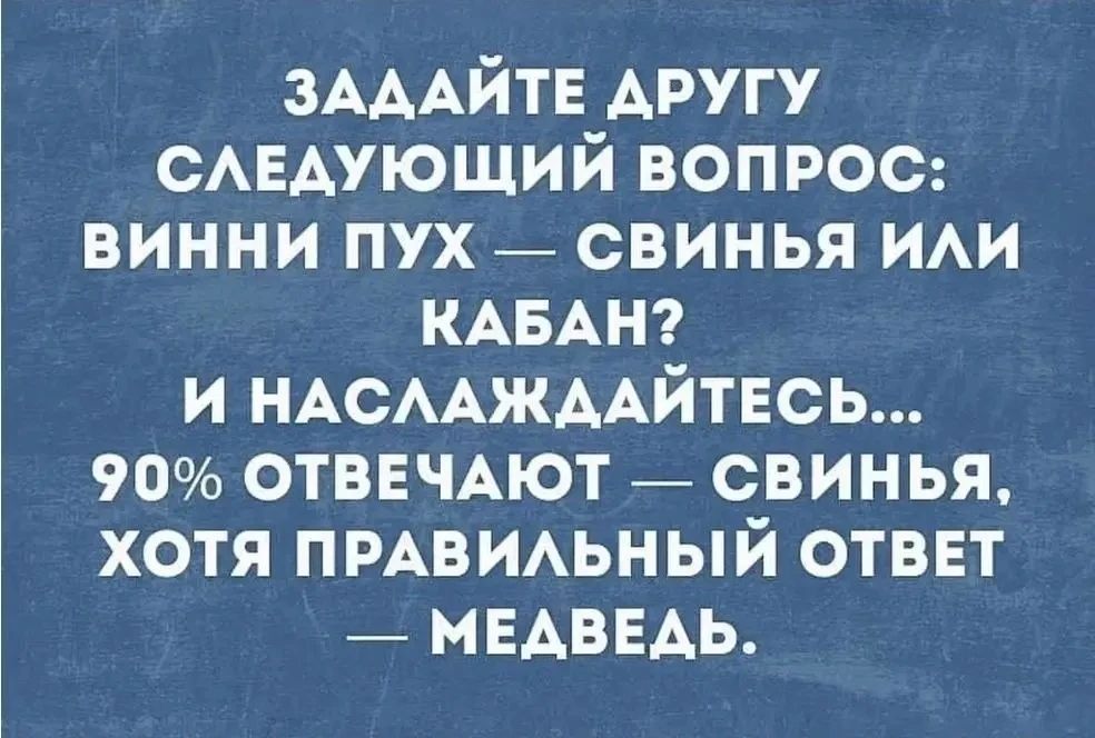 ЗАДАЙТЕ ДРУГУ СЛЕДУЮЩИЙ ВОПРОС: ВИННИ ПУХ — СВИНЬЯ ИЛИ КАБАН? И НАСЛАЖДАЙТЕСЬ... 90% ОТВЕЧАЮТ — СВИНЬЯ, ХОТЯ ПРАВИЛЬНЫЙ ОТВЕТ — МЕДВЕДЬ.