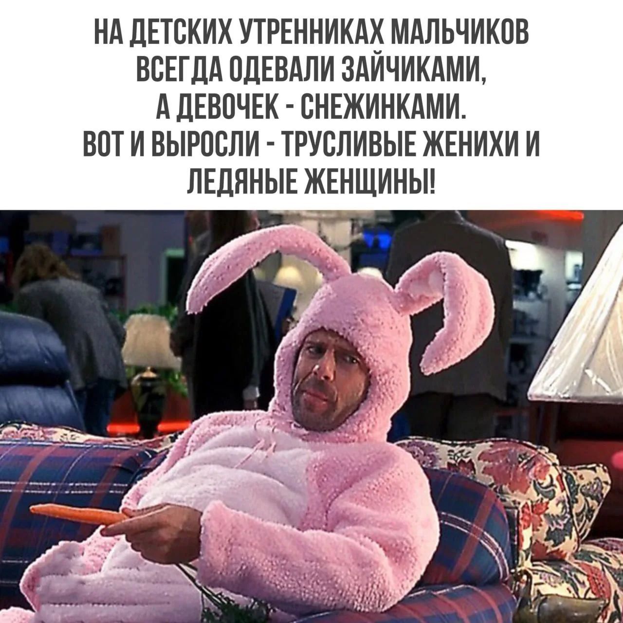 НА ДЕТСКИХ УТРЕННИКАХ МАЛЬЧИКОВ ВСЕГДА ОДЕВАЛИ ЗАЙЧИКАМИ, А ДЕВОЧЕК - СНЕЖИНКАМИ. ВОТ И ВЫРОСЛИ - ТРУСЛИВЫЕ ЖЕНИХИ И ЛЕДЯНЫЕ ЖЕНЩИНЫ!