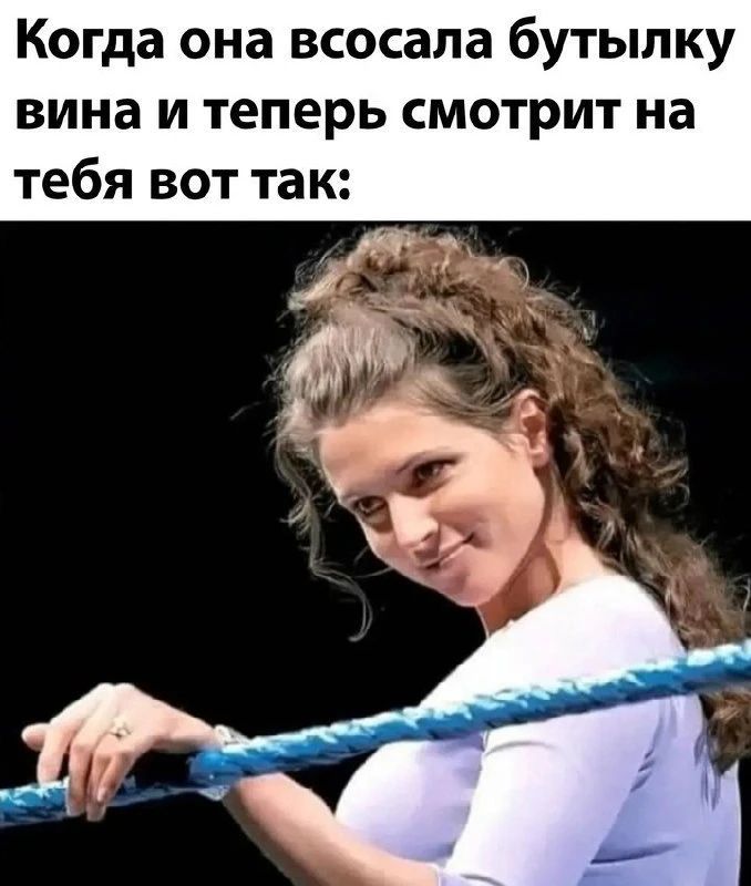 Когда она всосала бутылку вина и теперь смотрит на тебя вот так: