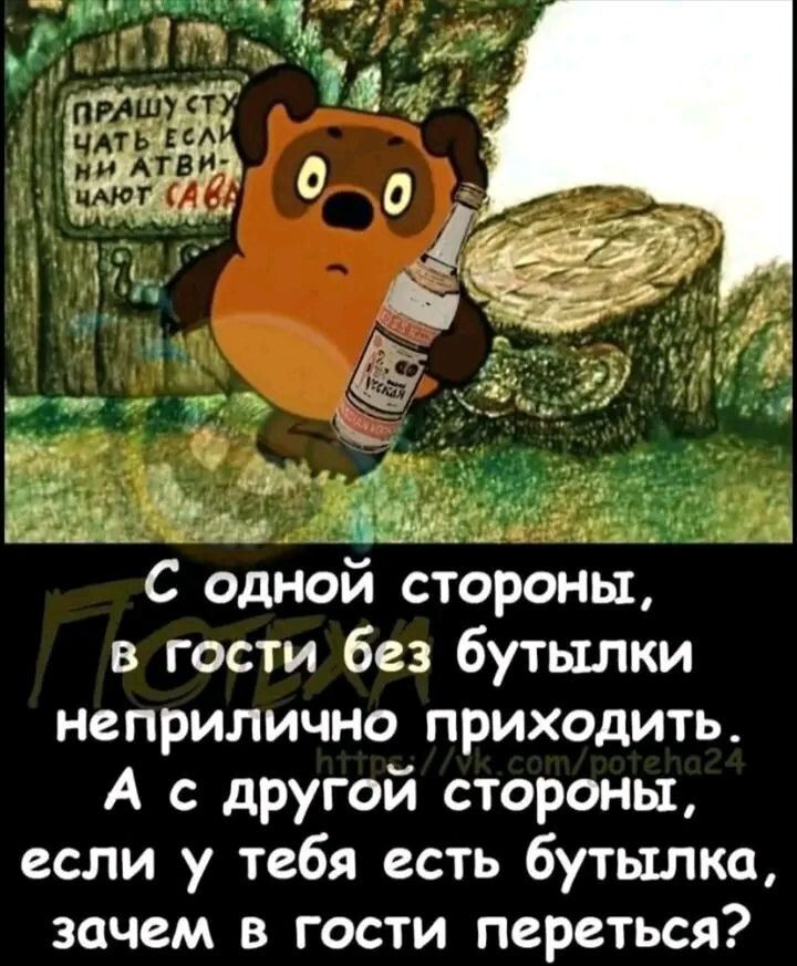 ПРАШУ СТУЧАТЬ ЕСЛИ НИ АТВИЧАЮ САВА. С одной стороны, в гости без бутылки неприлично приходить. А с другой стороны, если у тебя есть бутылка, зачем в гости переться?