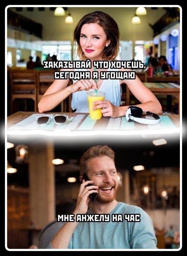 ЗАКАЗЫВАЙ ЧТО ХОЧЕШЬ, СЕГОДНЯ Я УГОЩАЮ. МНЕ АНЖЕЛУ НА ЧАС.