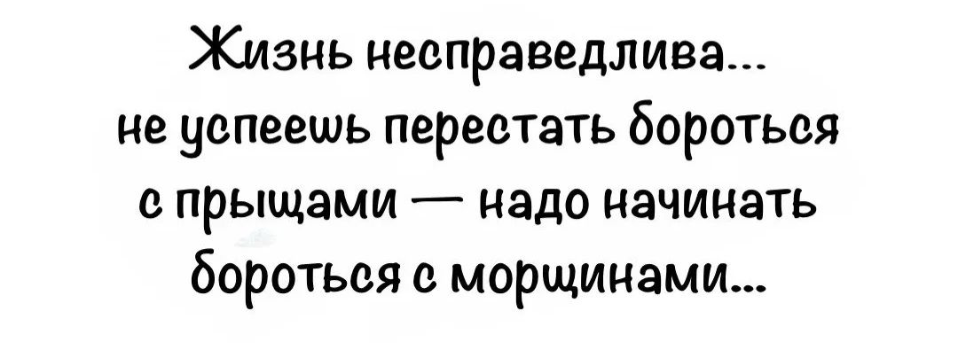 Жизнь несправедлива... не успеешь перестать бороться с прыщами — надо начинать бороться с морщинами...